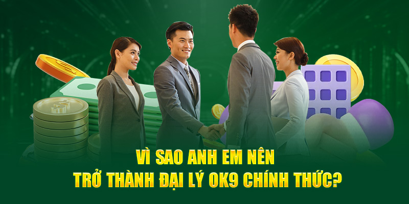 Vì sao anh em nên trở thành đại lý OK9 chính thức?